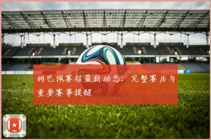 姆巴佩赛程最新动态：完整赛历与重要赛事提醒