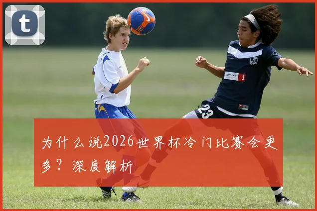 为什么说2026世界杯冷门比赛会更多?深度解析