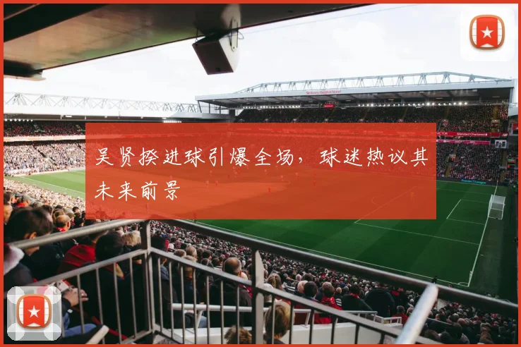 吴贤揆进球引爆全场，球迷热议其未来前景