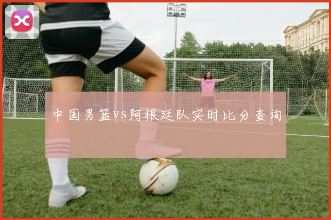 中国男篮vs阿根廷队实时比分查询
