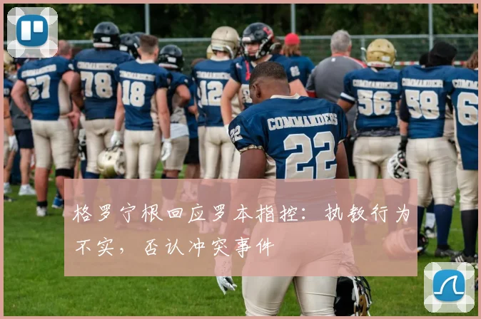 格罗宁根回应罗本指控:执教行为不实,否认冲突事件