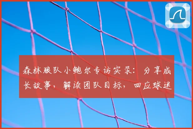 森林狼队小鲍尔专访实录:分享成长故事,解读团队目标,回应球迷热门提问