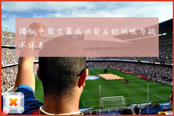 揭秘中国女篮成功背后的训练与战术体系