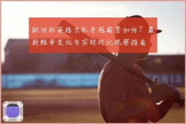 欧洲杯英格兰队夺冠前景如何?最新赔率变化与实时对比观察指南