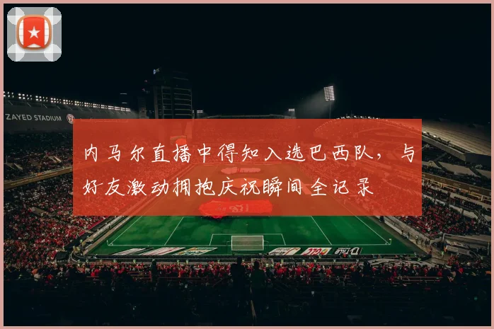 内马尔直播中得知入选巴西队，与好友激动拥抱庆祝瞬间全记录