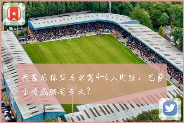 西蒙尼称亚马尔需4-6人盯防，巴萨小将威胁有多大？