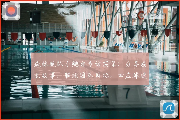 森林狼队小鲍尔专访实录：分享成长故事，解读团队目标，回应球迷热门提问