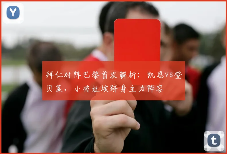 拜仁对阵巴黎首发解析:凯恩vs登贝莱,小将杜埃跻身主力阵容