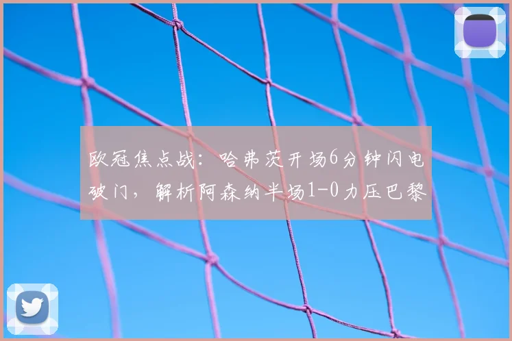 欧冠焦点战：哈弗茨开场6分钟闪电破门，解析阿森纳半场1-0力压巴黎的制胜战术