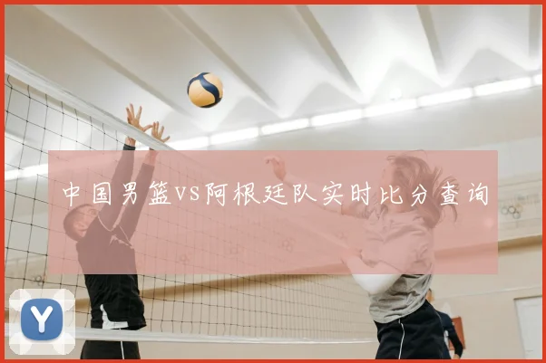 中国男篮vs阿根廷队实时比分查询