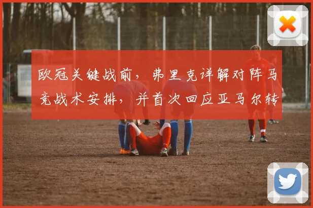 欧冠关键战前,弗里克详解对阵马竞战术安排,并首次回应亚马尔转会风波