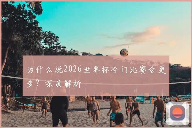 为什么说2026世界杯冷门比赛会更多？深度解析