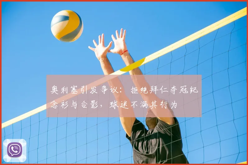 奥利塞引发争议：拒绝拜仁夺冠纪念衫与合影，球迷不满其行为