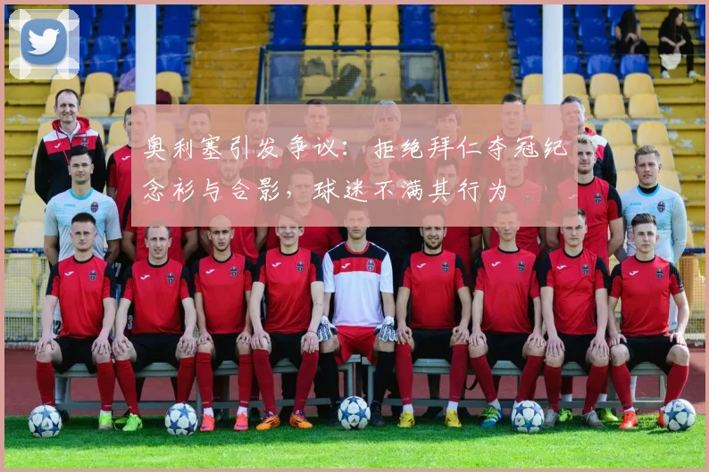 奥利塞引发争议:拒绝拜仁夺冠纪念衫与合影,球迷不满其行为