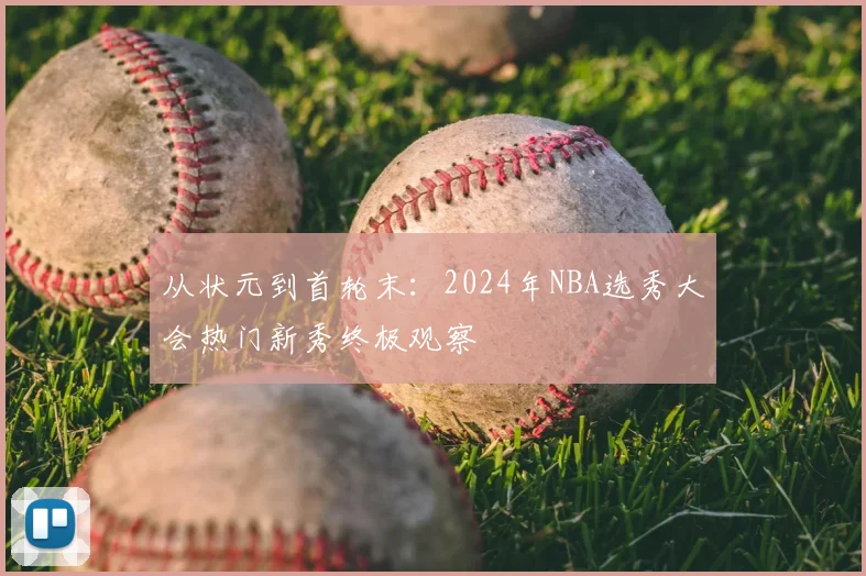 从状元到首轮末:2024年NBA选秀大会热门新秀终极观察