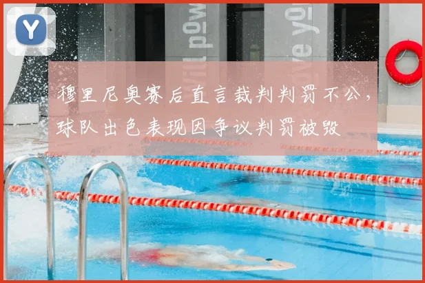 穆里尼奥赛后直言裁判判罚不公,球队出色表现因争议判罚被毁