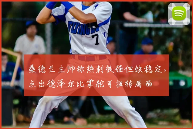 桑德兰主帅称热刺很强但缺稳定,点出德泽尔比掌舵可扭转局面