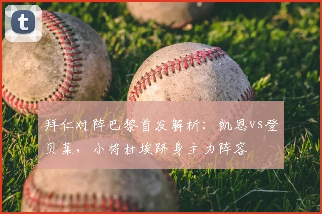 拜仁对阵巴黎首发解析：凯恩vs登贝莱，小将杜埃跻身主力阵容