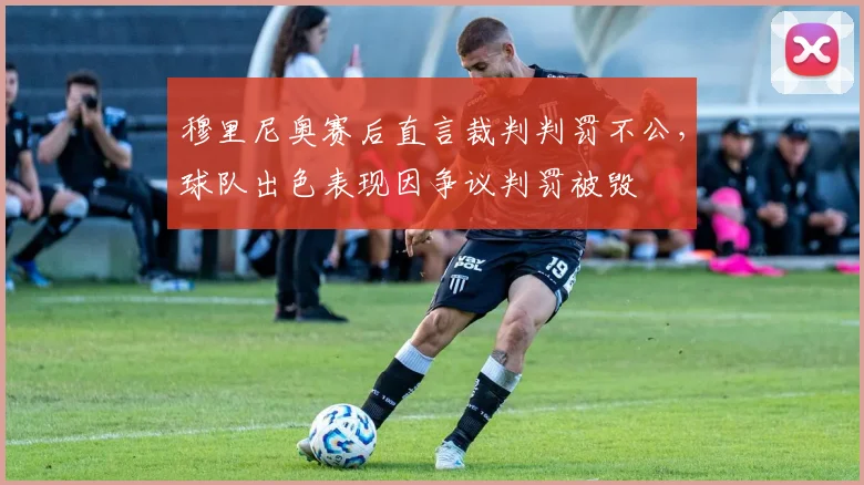 穆里尼奥赛后直言裁判判罚不公，球队出色表现因争议判罚被毁