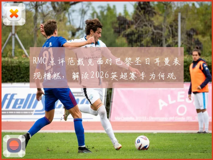 RMC点评范戴克面对巴黎圣日耳曼表现糟糕，解读2026英超赛季为何观感无聊透顶
