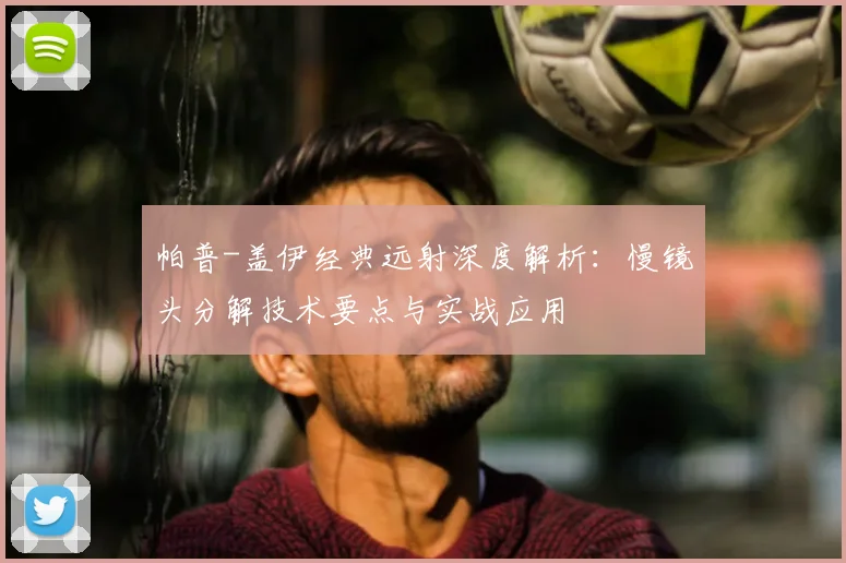 帕普-盖伊经典远射深度解析:慢镜头分解技术要点与实战应用