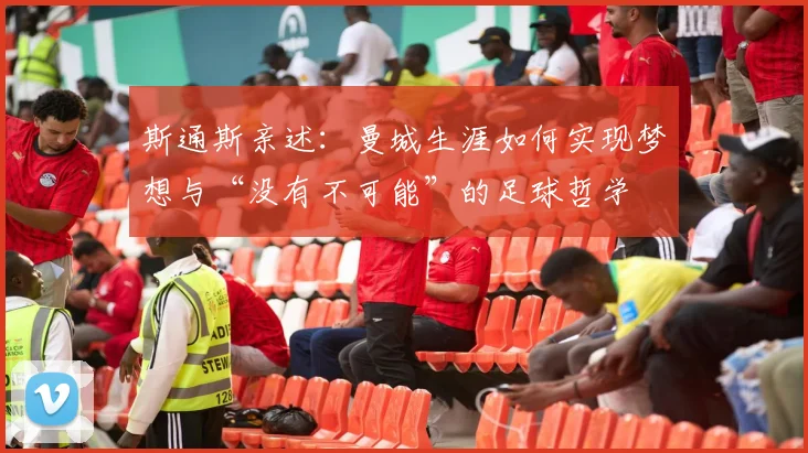 斯通斯亲述：曼城生涯如何实现梦想与“没有不可能”的足球哲学