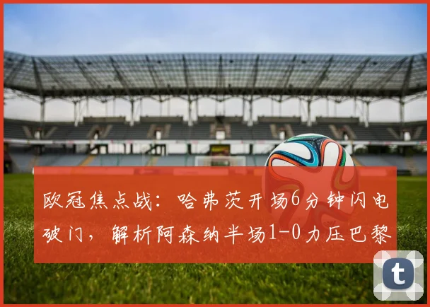 欧冠焦点战:哈弗茨开场6分钟闪电破门,解析阿森纳半场1-0力压巴黎的制胜战术